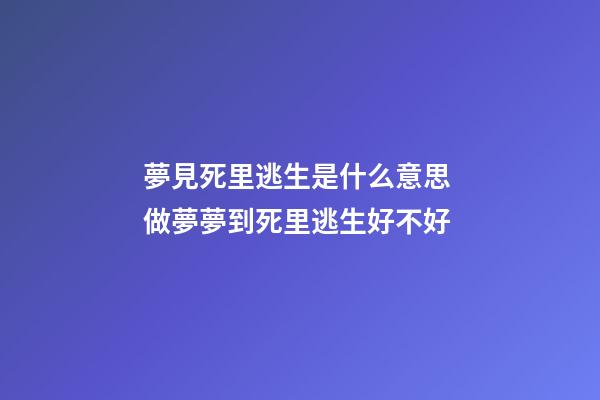 夢見死里逃生是什么意思 做夢夢到死里逃生好不好